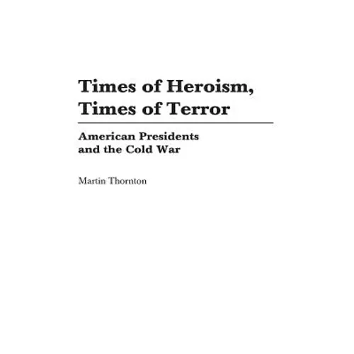 Times of Heroism, Times of Terror: American Presidents and the Cold War