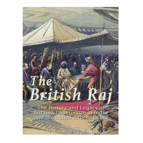 The British Raj: The History and Legacy of Great Britain's Imperialism in India and the Indian Subcontinent