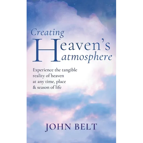 Creating Heaven's Atmosphere: Experience the tangible reality of heaven at any time, place and season of life!