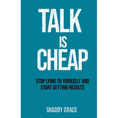 Talk is Cheap: Stop Lying to Yourself and Start Getting Results