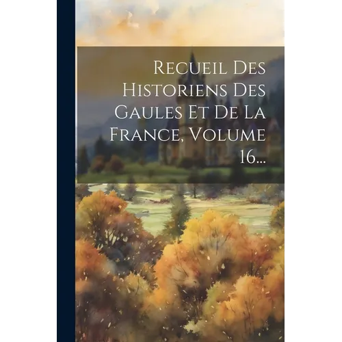 Recueil Des Historiens Des Gaules Et De La France, Volume 16...