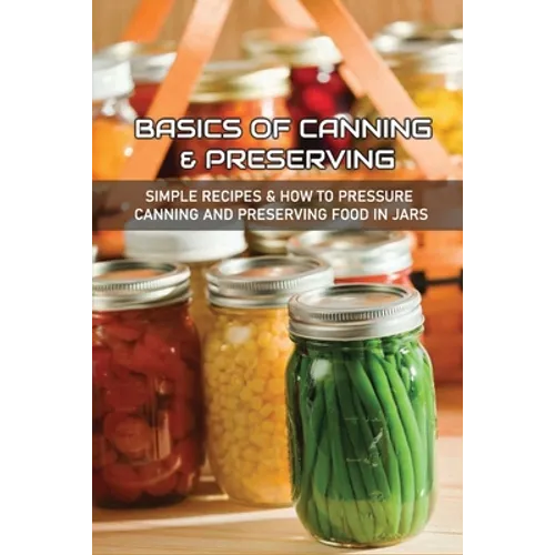 Basics Of Canning & Preserving: Simple Recipes & How To Pressure Canning And Preserving Food In Jars: Guide To Canning And Preserving Food At Home