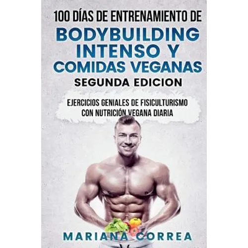100 DIAS DE ENTRENAMIENTO DE BODYBUILDING INTENSO y COMIDAS VEGANAS SEGUNDA EDICION: EJERCICIOS GENIALES De FISICULTURISMO CON NUTRICION VEGANA DIARIA