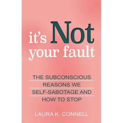 It's Not Your Fault: The Subconscious Reasons We Self-Sabotage and How to Stop