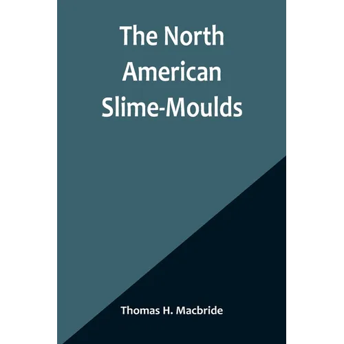 The North American Slime-Moulds; A Descriptive List of All Species of Myxomycetes Hitherto Reported from the Continent of North America, with Notes on
