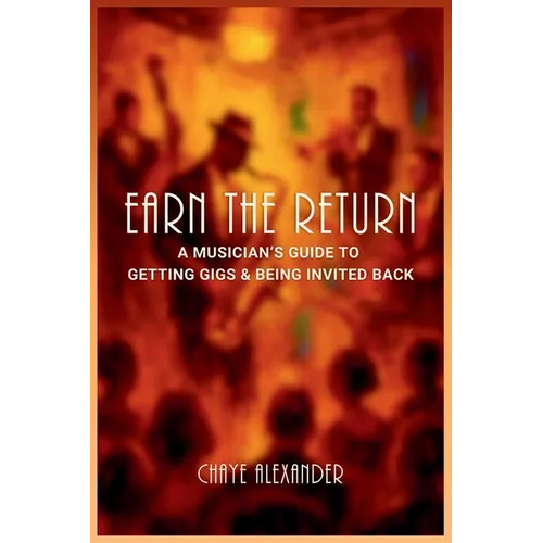 Earn the Return: A Musician's Guide to Getting Gigs & Being Invited Back