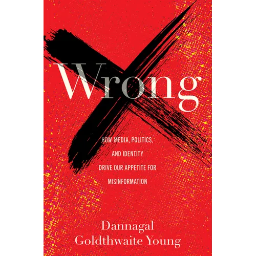 Wrong: How Media, Politics, and Identity Drive Our Appetite for Misinformation