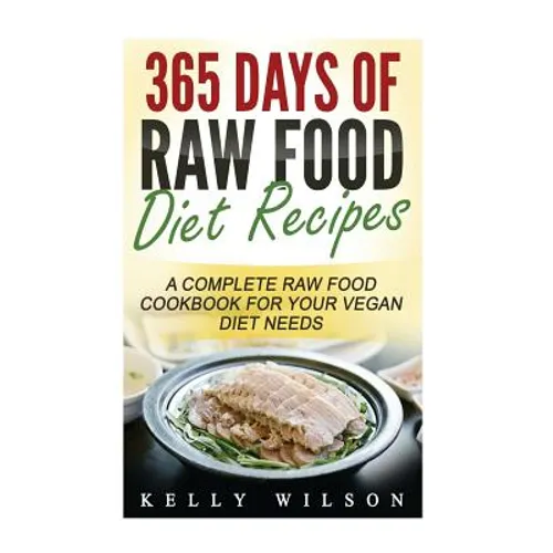 365 Days Of Raw Food Diet Recipes: A Complete Raw Food Cookbook For Your Vegan Diet Needs