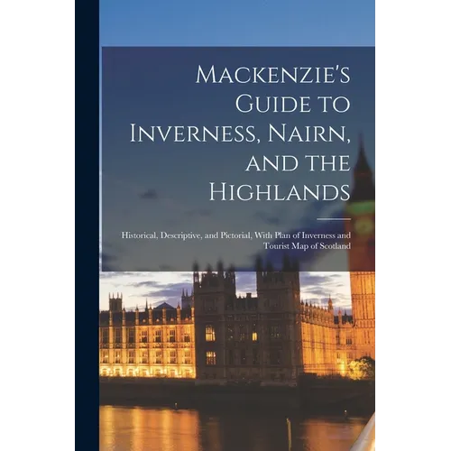 Mackenzie's Guide to Inverness, Nairn, and the Highlands: Historical, Descriptive, and Pictorial, With Plan of Inverness and Tourist Map of Scotland