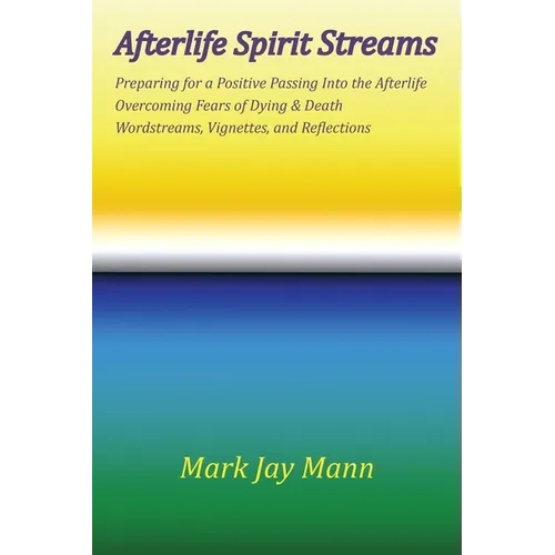 AFTERLIFE SPIRIT STREAMS - Preparing for a Positive Passing Into the Afterlife. Overcoming Fears of Dying and Death. Wordstreams, Vignettes and Reflec
