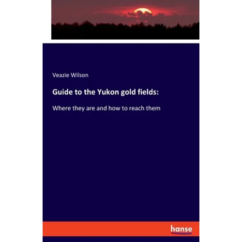 Guide to the Yukon gold fields: Where they are and how to reach them