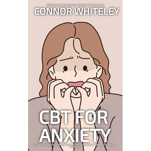 CBT For Anxiety: A Clinical Psychology Introduction To Cognitive Behavioural Therapy For Anxiety Disorders