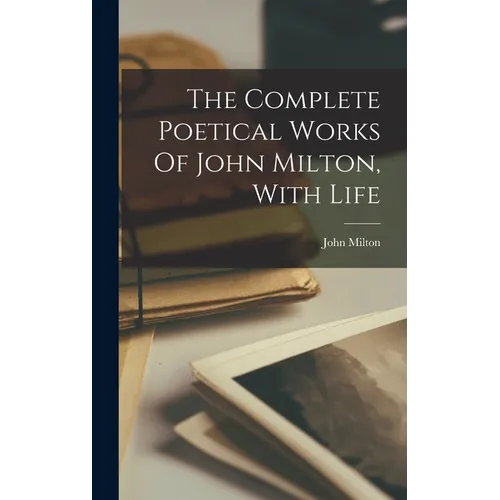 The Complete Poetical Works Of John Milton, With Life