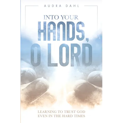 Into Your Hands, O Lord: Learning to Trust God Even in the Hard Times