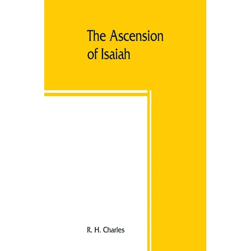 The Ascension of Isaiah: translated from the Ethiopic version, which, together with the new Greek fragment, the Latin versions and the Latin tr