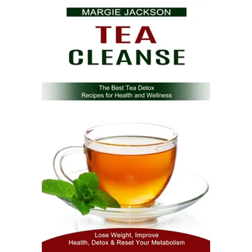 Tea Cleanse: Lose Weight, Improve Health, Detox & Reset Your Metabolism (The Best Tea Detox Recipes for Health and Wellness)