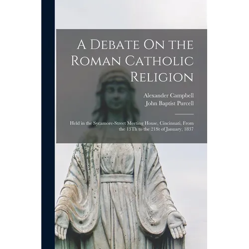 A Debate On the Roman Catholic Religion: Held in the Sycamore-Street Meeting House, Cincinnati, From the 13Th to the 21St of January, 1837