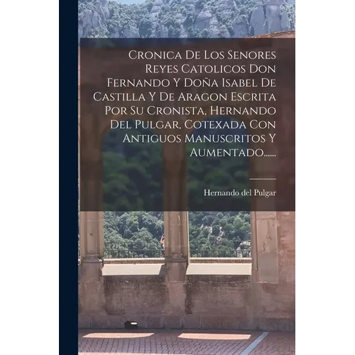 Cronica De Los Senores Reyes Catolicos Don Fernando Y Doña Isabel De Castilla Y De Aragon Escrita Por Su Cronista, Hernando Del Pulgar, Cotexada Con A