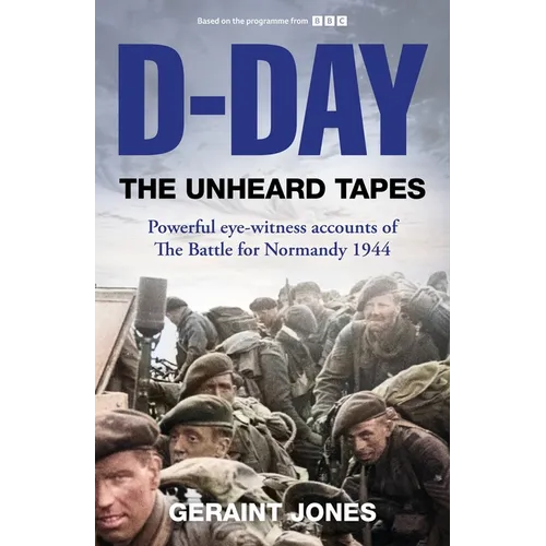 D-Day: The Unheard Tapes: Powerful Eye-Witness Accounts of the Battle for Normandy 1944