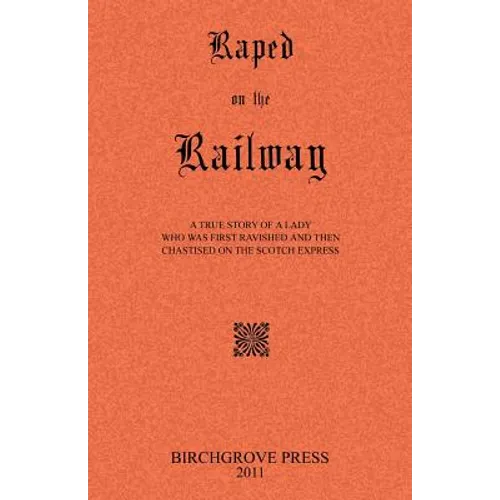 Raped on the Railway A True Story of a Lady who was First Ravished and then Chastised on the Scotch Express