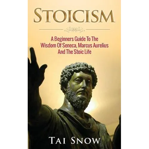 Stoicism: A Beginners Guide To The Wisdom Of Seneca, Marcus Aurelius And The Stoic Life