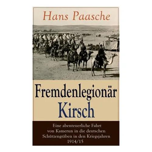 Fremdenlegionär Kirsch - Eine abenteuerliche Fahrt von Kamerun in die deutschen Schützengräben in den Kriegsjahren 1914/15: Mit Abbildungen - Kriegser