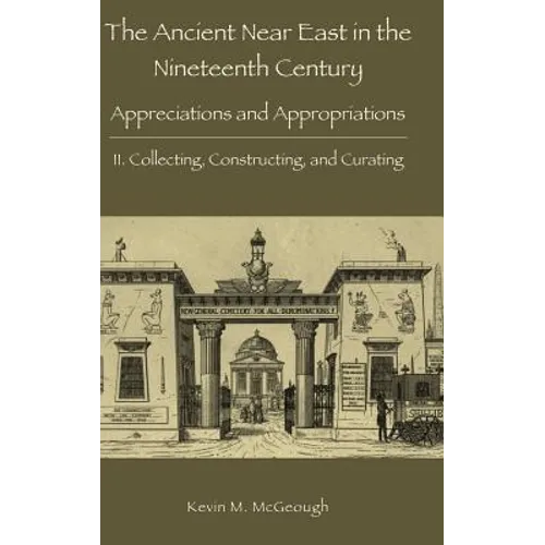 The Ancient Near East in the Nineteenth Century: Appreciations and Appropriations. II. Collecting, Constructing, and Curating