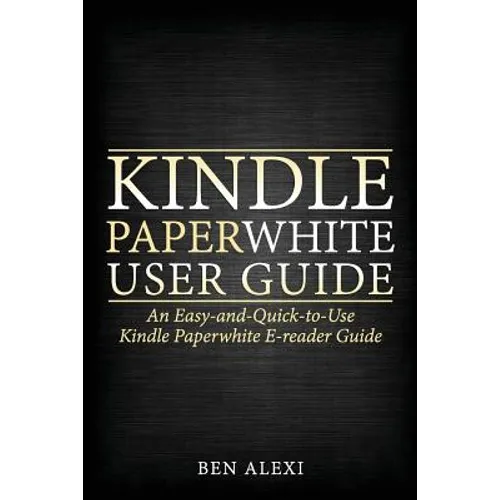 Kindle Paperwhite User Guide: An Easy-And-Quick-To-Use Kindle Paperwhite E-Reader Guide