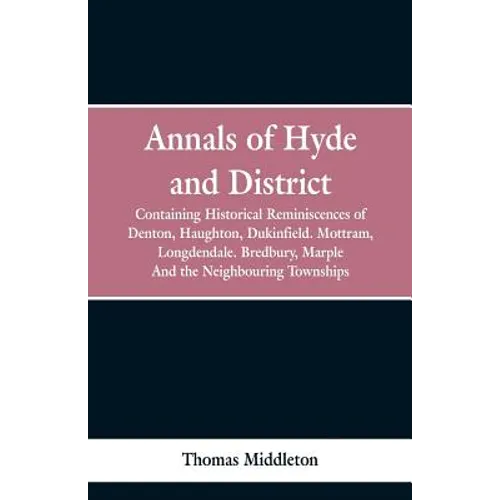 Annals of Hyde and District: Containing Historical Reminiscences of Denton, Haughton, Dukinfield. Mottram, Longdendale. Bredbury, Marple. And the N