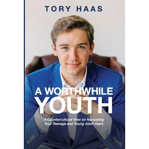 A Worthwhile Youth: A Countercultural View on Navigating Your Teenage and Young Adult Years