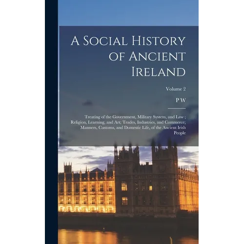 A Social History of Ancient Ireland: Treating of the Government, Military System, and law; Religion, Learning, and art; Trades, Industries, and Commer