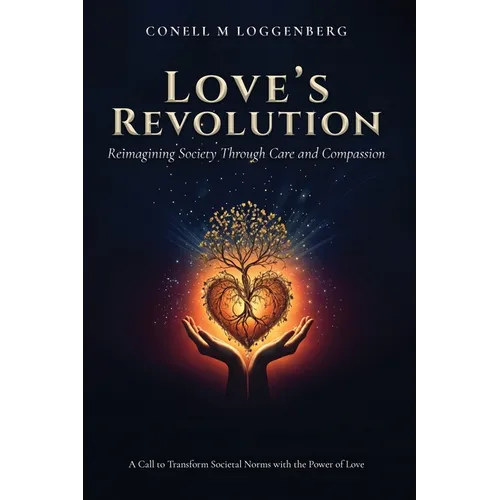 LOVE'S REVOLUTION Reimagining Society Through Care and Compassion: A Call to Transform Societal Norms with the Power of Love