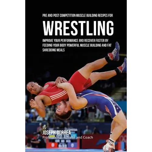 Pre and Post Competition Muscle Building Recipes for Wrestling: Improve your performance and recover faster by feeding your body powerful muscle build