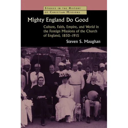 Mighty England Do Good: Culture, Faith, Empire, and World in the Foreign Missions of the Church of England, 1850-1915