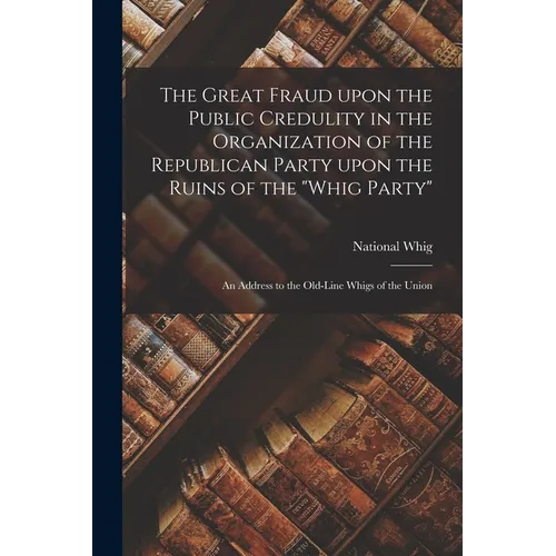 The Great Fraud Upon the Public Credulity in the Organization of the Republican Party Upon the Ruins of the "Whig Party": an Address to the Old-line W