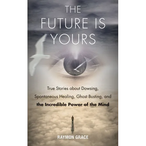 The Future Is Yours: True Stories about Dowsing, Spontaneous Healing, Ghost Busting, and the Incredible Power of the Mind