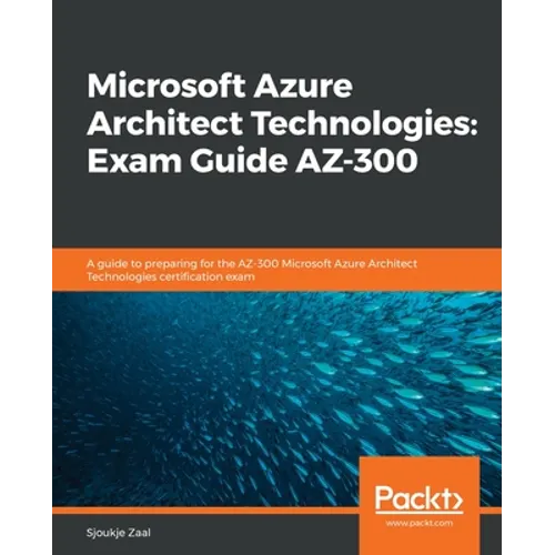 Microsoft Azure Architect Technologies Exam Guide AZ-300: A guide to preparing for the AZ-300 Microsoft Azure Architect Technologies certification exa