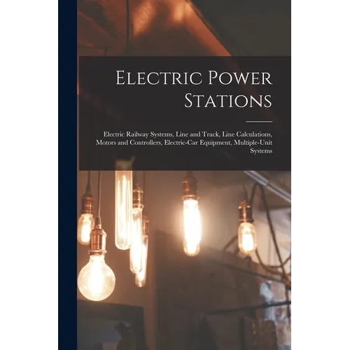 Electric Power Stations: Electric Railway Systems, Line and Track, Line Calculations, Motors and Controllers, Electric-Car Equipment, Multiple-