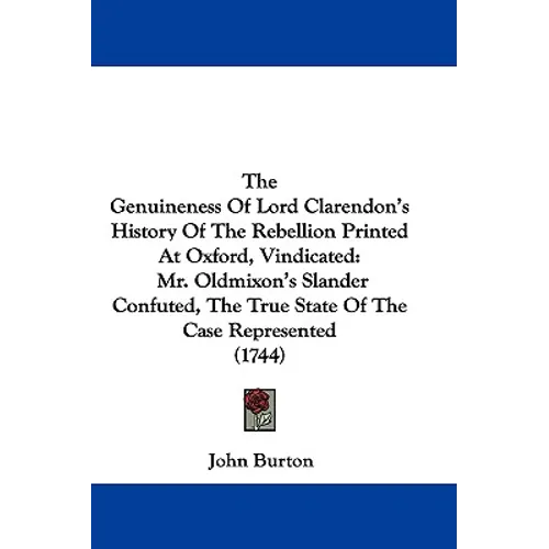 The Genuineness Of Lord Clarendon's History Of The Rebellion Printed At Oxford, Vindicated: Mr. Oldmixon's Slander Confuted, The True State Of The Cas