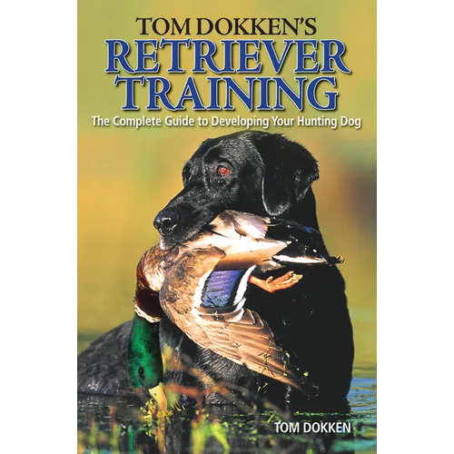 Tom Dokken's Retriever Training: The Complete Guide to Developing Your Hunting Dog