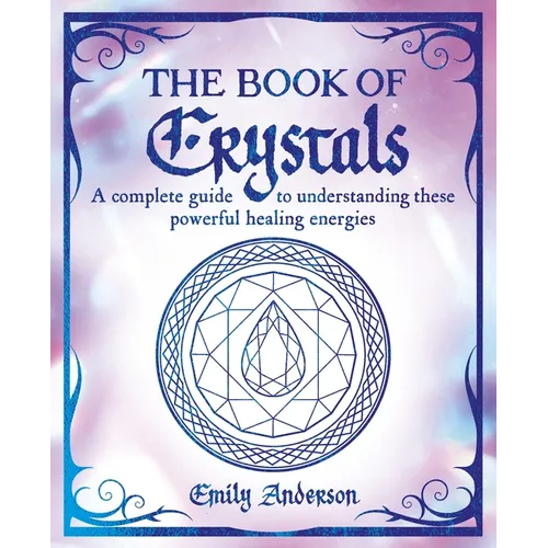 The Book of Crystals: A Complete Guide to Understanding These Powerful Healing Energies