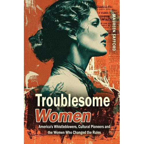Troublesome Women: America's Whistleblowers, Cultural Pioneers, and the Women Who Changed the Rules