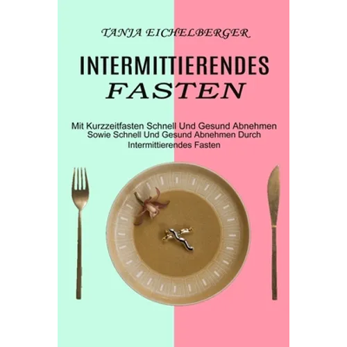 Intermittierendes Fasten: Mit Kurzzeitfasten Schnell Und Gesund Abnehmen (Sowie Schnell Und Gesund Abnehmen Durch Intermittierendes Fasten)