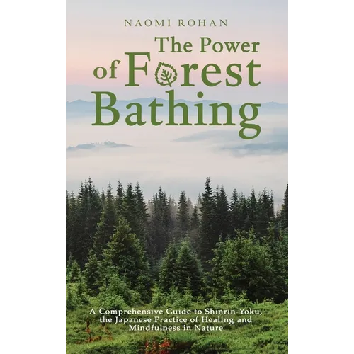 The Power of Forest Bathing: A Comprehensive Guide to Shinrin-Yoku, the Japanese Practice of Healing and Mindfulness in Nature