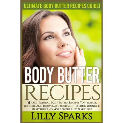 Body Butter Recipes: Ultimate Body Butter Recipes Guide! 50 All Natural Body Butter Recipes To Hydrate, Refresh, And Rejuvenate Your Skin T