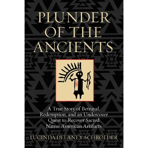 Plunder of the Ancients: A True Story of Betrayal, Redemption, and an Undercover Quest to Recover Sacred Native American Artifacts