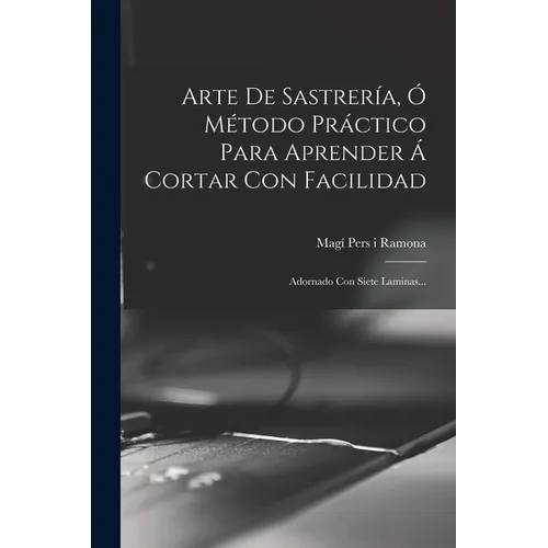 Arte De Sastrería, Ó Método Práctico Para Aprender Á Cortar Con Facilidad: Adornado Con Siete Laminas...