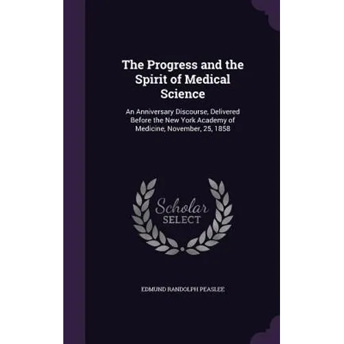 The Progress and the Spirit of Medical Science: An Anniversary Discourse, Delivered Before the New York Academy of Medicine, November, 25, 1858