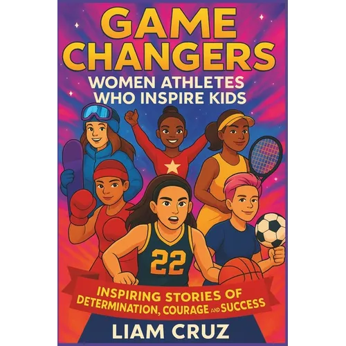 Game Changers: Women Athletes Who Inspire Kids: Inspiring Stories of Determination, Courage, and Success