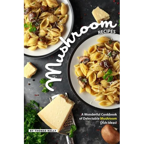 Mushroom Recipes: A Wonderful Cookbook of Delectable Mushroom Dish Ideas!
